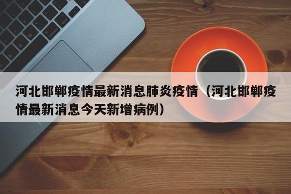 河北邯郸疫情最新消息肺炎疫情(河北邯郸疫情最新消息今天新增病例)