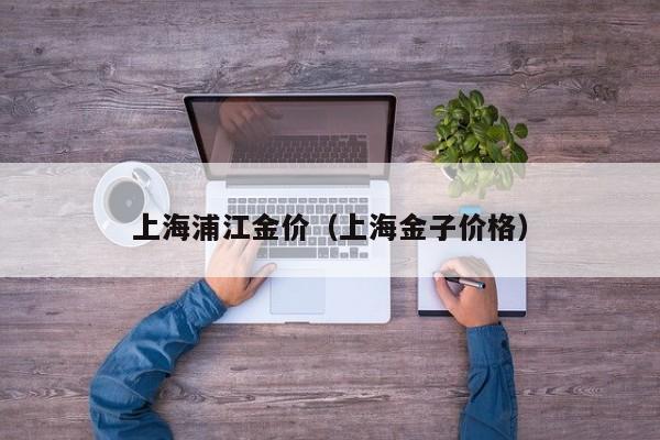 上海浦江金价(上海金子价格)