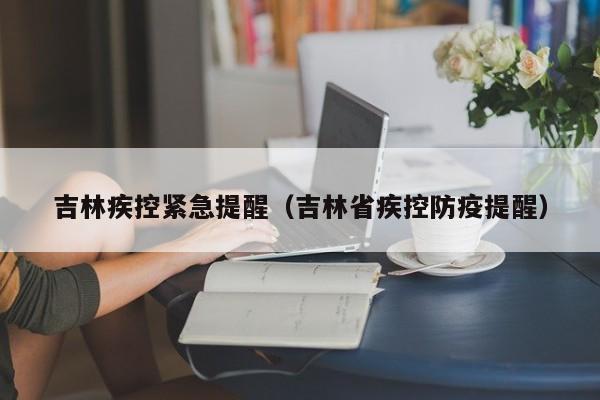 吉林疾控紧急提醒(吉林省疾控防疫提醒)
