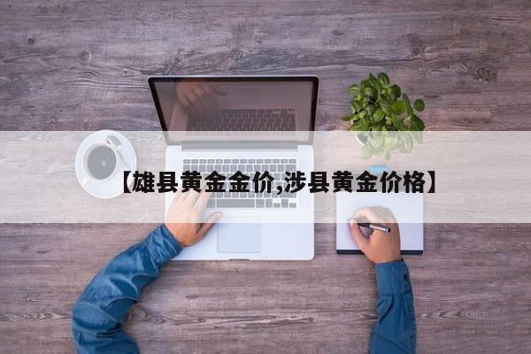【雄县黄金金价,涉县黄金价格】