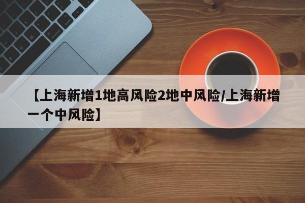 【上海新增1地高风险2地中风险/上海新增一个中风险】