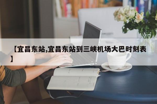 【宜昌东站,宜昌东站到三峡机场大巴时刻表】