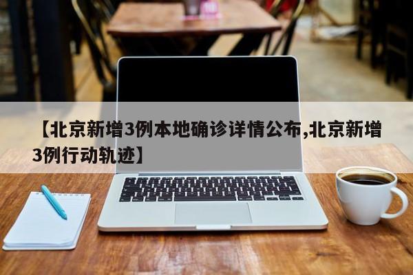 【北京新增3例本地确诊详情公布,北京新增3例行动轨迹】
