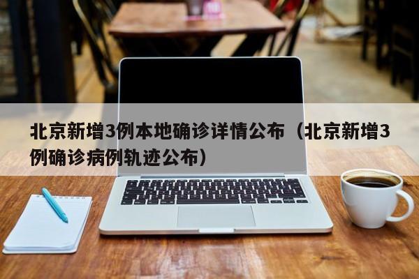 北京新增3例本地确诊详情公布(北京新增3例确诊病例轨迹公布)