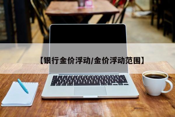 【银行金价浮动/金价浮动范围】