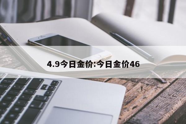 4.9今日金价:今日金价46