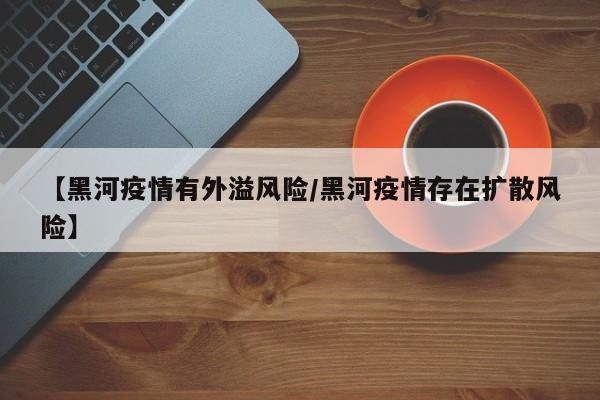 【黑河疫情有外溢风险/黑河疫情存在扩散风险】