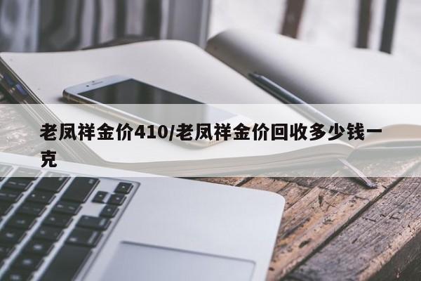 老凤祥金价410/老凤祥金价回收多少钱一克