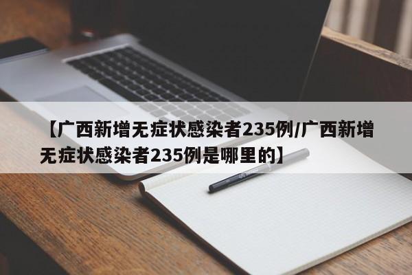 【广西新增无症状感染者235例/广西新增无症状感染者235例是哪里的】