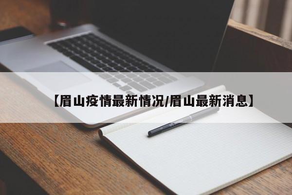 【眉山疫情最新情况/眉山最新消息】