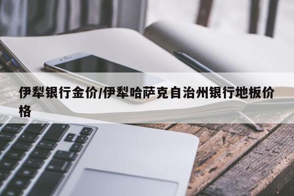 伊犁银行金价/伊犁哈萨克自治州银行地板价格
