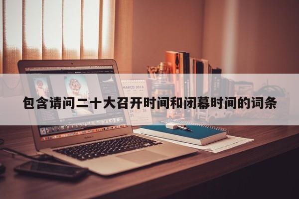 包含请问二十大召开时间和闭幕时间的词条