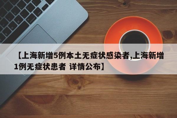 【上海新增5例本土无症状感染者,上海新增1例无症状患者 详情公布】