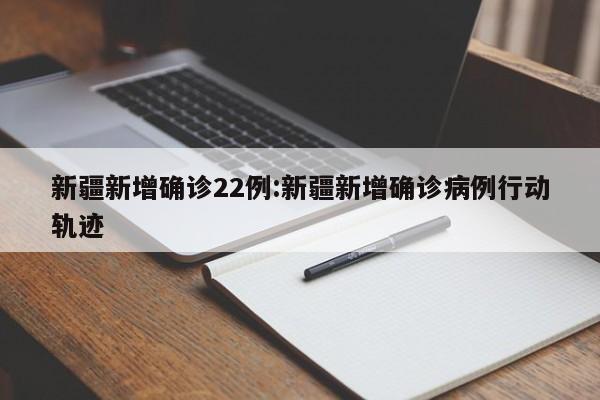 新疆新增确诊22例:新疆新增确诊病例行动轨迹