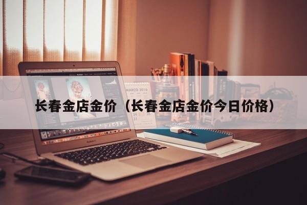 长春金店金价(长春金店金价今日价格)