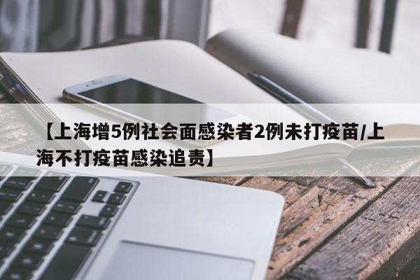 【上海增5例社会面感染者2例未打疫苗/上海不打疫苗感染追责】
