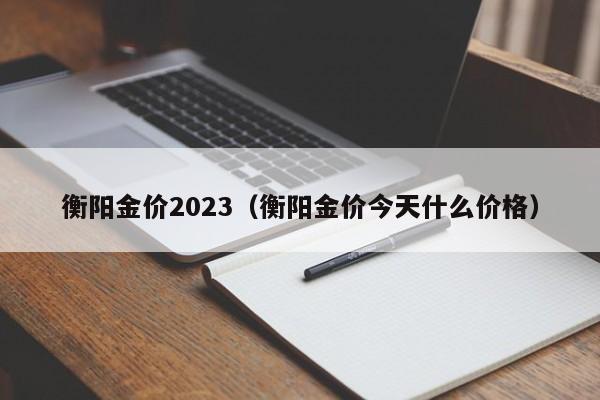衡阳金价2023(衡阳金价今天什么价格)