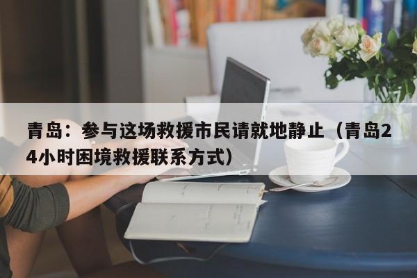 青岛:参与这场救援市民请就地静止(青岛24小时困境救援联系方式)