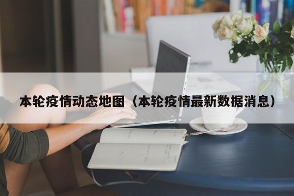 本轮疫情动态地图(本轮疫情最新数据消息)