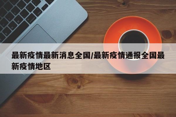 最新疫情最新消息全国/最新疫情通报全国最新疫情地区
