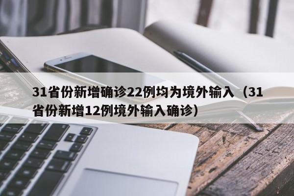 31省份新增确诊22例均为境外输入(31省份新增12例境外输入确诊)