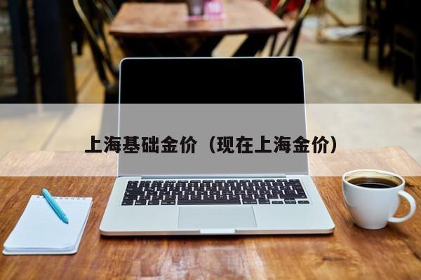 上海基础金价(现在上海金价)