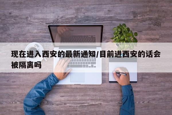 现在进入西安的最新通知/目前进西安的话会被隔离吗