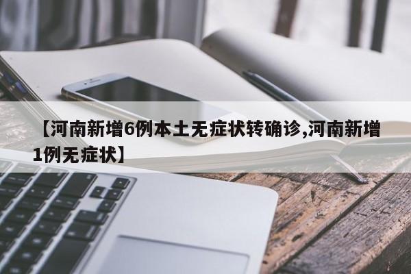 【河南新增6例本土无症状转确诊,河南新增1例无症状】