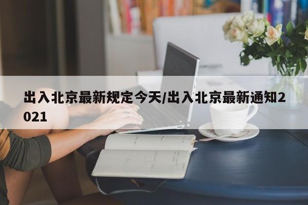 出入北京最新规定今天/出入北京最新通知2021