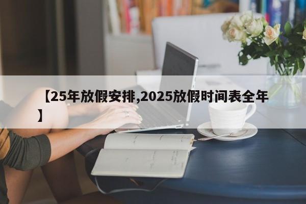 【25年放假安排,2025放假时间表全年】