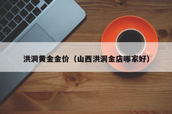 洪洞黄金金价(山西洪洞金店哪家好)