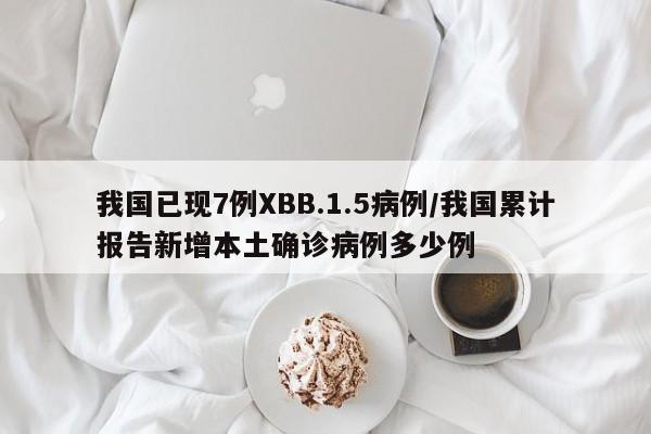 我国已现7例XBB.1.5病例/我国累计报告新增本土确诊病例多少例