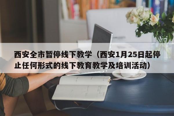 西安全市暂停线下教学(西安1月25日起停止任何形式的线下教育教学及培训活动)