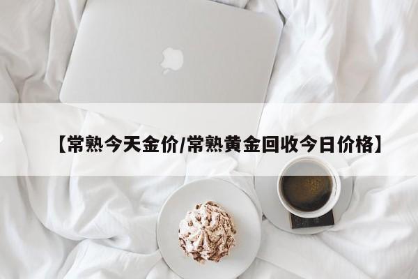【常熟今天金价/常熟黄金回收今日价格】