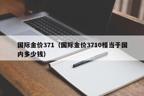 国际金价371(国际金价3710相当于国内多少钱)