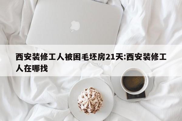 西安装修工人被困毛坯房21天:西安装修工人在哪找