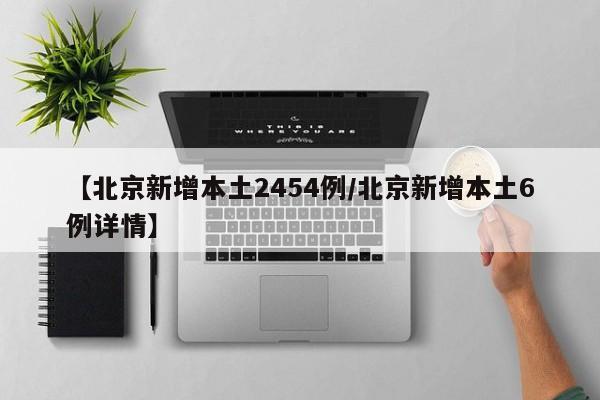 【北京新增本土2454例/北京新增本土6例详情】