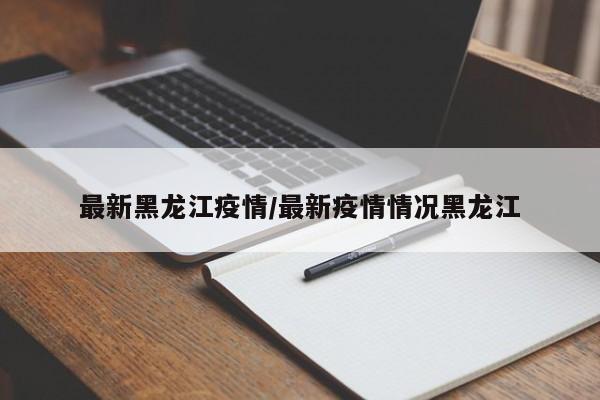 最新黑龙江疫情/最新疫情情况黑龙江